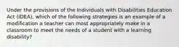 Under the provisions of the Individuals with Disabilities Education Act (IDEA), which of the following strategies is an example of a modification a teacher can most appropriately make in a classroom to meet the needs of a student with a learning disability?