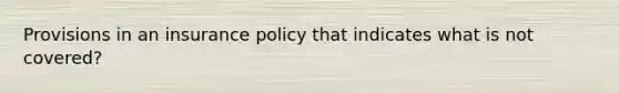 Provisions in an insurance policy that indicates what is not covered?