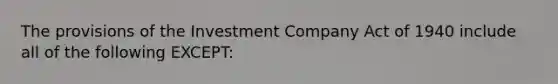 The provisions of the Investment Company Act of 1940 include all of the following EXCEPT: