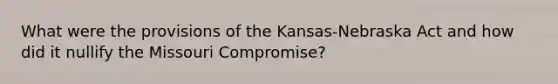 What were the provisions of the Kansas-Nebraska Act and how did it nullify the Missouri Compromise?