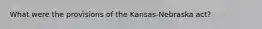 What were the provisions of the Kansas-Nebraska act?