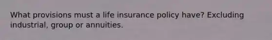 What provisions must a life insurance policy have? Excluding industrial, group or annuities.