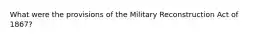 What were the provisions of the Military Reconstruction Act of 1867?