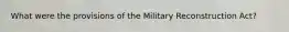 What were the provisions of the Military Reconstruction Act?