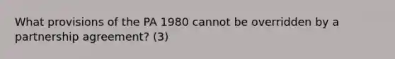 What provisions of the PA 1980 cannot be overridden by a partnership agreement? (3)