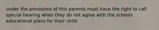 under the provisions of this parents must have the right to call special hearing when they do not agree with the schools educational plans for their child