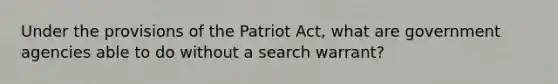 Under the provisions of the Patriot Act, what are government agencies able to do without a search warrant?