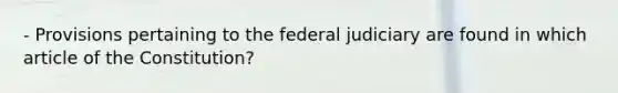 - Provisions pertaining to the federal judiciary are found in which article of the Constitution?