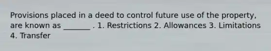 Provisions placed in a deed to control future use of the property, are known as _______ . 1. Restrictions 2. Allowances 3. Limitations 4. Transfer