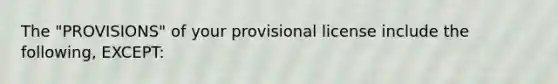 The "PROVISIONS" of your provisional license include the following, EXCEPT: