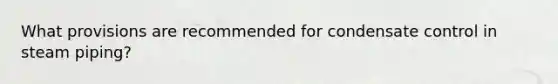 What provisions are recommended for condensate control in steam piping?