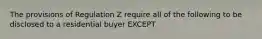 The provisions of Regulation Z require all of the following to be disclosed to a residential buyer EXCEPT