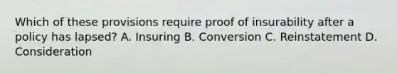 Which of these provisions require proof of insurability after a policy has lapsed? A. Insuring B. Conversion C. Reinstatement D. Consideration