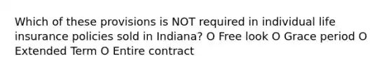 Which of these provisions is NOT required in individual life insurance policies sold in Indiana? O Free look O Grace period O Extended Term O Entire contract