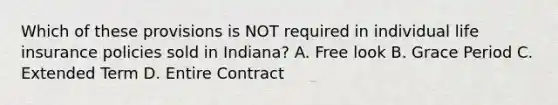 Which of these provisions is NOT required in individual life insurance policies sold in Indiana? A. Free look B. Grace Period C. Extended Term D. Entire Contract