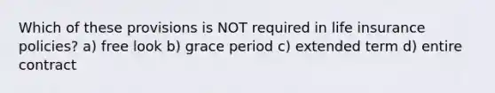 Which of these provisions is NOT required in life insurance policies? a) free look b) grace period c) extended term d) entire contract
