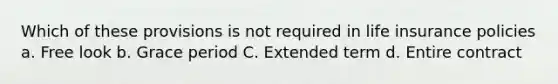 Which of these provisions is not required in life insurance policies a. Free look b. Grace period C. Extended term d. Entire contract