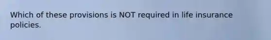 Which of these provisions is NOT required in life insurance policies.