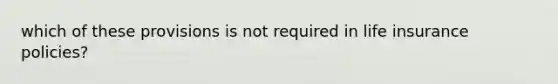 which of these provisions is not required in life insurance policies?