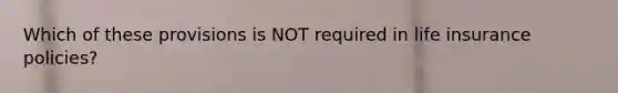 Which of these provisions is NOT required in life insurance policies?