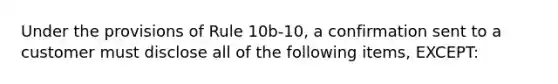 Under the provisions of Rule 10b-10, a confirmation sent to a customer must disclose all of the following items, EXCEPT: