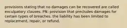 provisions stating that no damages can be recovered are called exculpatory clauses. PN: provision that precludes damages for certain types of breaches. the liability has been limited to replacement, repair, or refund.