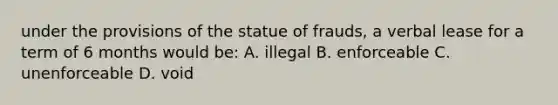 under the provisions of the statue of frauds, a verbal lease for a term of 6 months would be: A. illegal B. enforceable C. unenforceable D. void