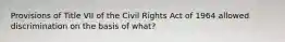 Provisions of Title VII of the Civil Rights Act of 1964 allowed discrimination on the basis of what?