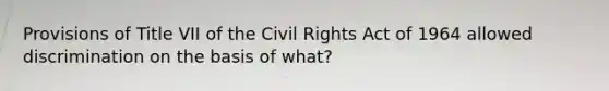 Provisions of Title VII of the Civil Rights Act of 1964 allowed discrimination on the basis of what?