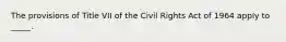 The provisions of Title VII of the Civil Rights Act of 1964 apply to _____.