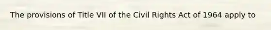 The provisions of Title VII of the Civil Rights Act of 1964 apply to