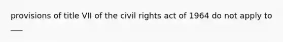 provisions of title VII of the civil rights act of 1964 do not apply to ___