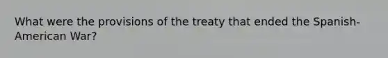 What were the provisions of the treaty that ended the Spanish-American War?