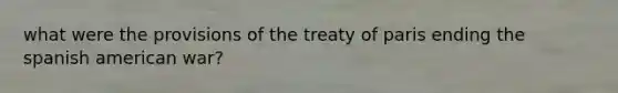 what were the provisions of the <a href='https://www.questionai.com/knowledge/kvOezm9u0X-treaty-of-paris' class='anchor-knowledge'>treaty of paris</a> ending the spanish american war?