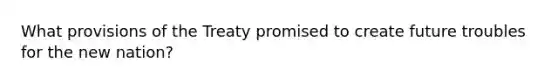 What provisions of the Treaty promised to create future troubles for the new nation?