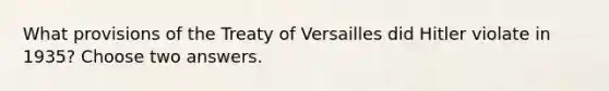 What provisions of the Treaty of Versailles did Hitler violate in 1935? Choose two answers.