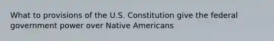 What to provisions of the U.S. Constitution give the federal government power over <a href='https://www.questionai.com/knowledge/k3QII3MXja-native-americans' class='anchor-knowledge'>native americans</a>