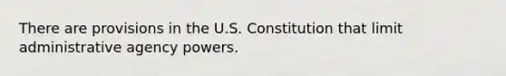 There are provisions in the U.S. Constitution that limit administrative agency powers.