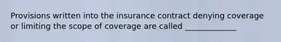 Provisions written into the insurance contract denying coverage or limiting the scope of coverage are called _____________