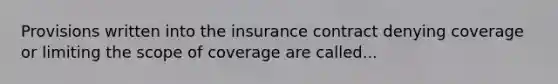 Provisions written into the insurance contract denying coverage or limiting the scope of coverage are called...