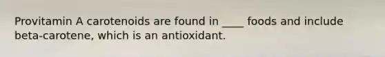 Provitamin A carotenoids are found in ____ foods and include beta-carotene, which is an antioxidant.