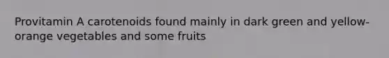 Provitamin A carotenoids found mainly in dark green and yellow-orange vegetables and some fruits