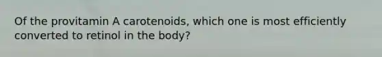 Of the provitamin A carotenoids, which one is most efficiently converted to retinol in the body?