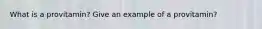 What is a provitamin? Give an example of a provitamin?