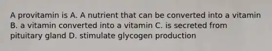 A provitamin is A. A nutrient that can be converted into a vitamin B. a vitamin converted into a vitamin C. is secreted from pituitary gland D. stimulate glycogen production