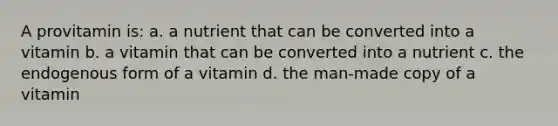 A provitamin is: a. a nutrient that can be converted into a vitamin b. a vitamin that can be converted into a nutrient c. the endogenous form of a vitamin d. the man-made copy of a vitamin