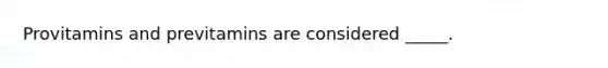 Provitamins and previtamins are considered _____.