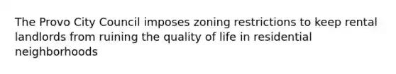 The Provo City Council imposes zoning restrictions to keep rental landlords from ruining the quality of life in residential neighborhoods