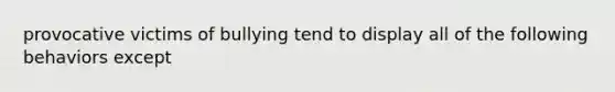 provocative victims of bullying tend to display all of the following behaviors except