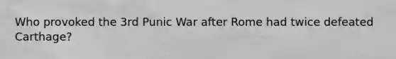 Who provoked the 3rd Punic War after Rome had twice defeated Carthage?